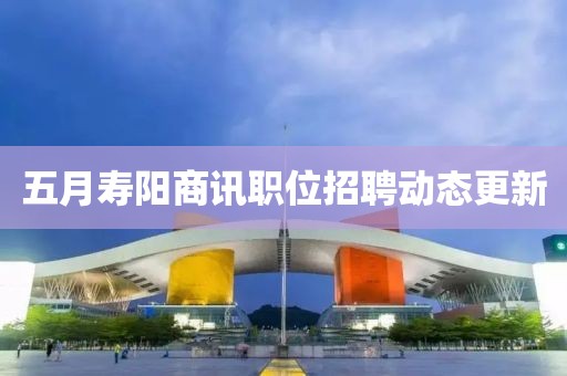 五月壽陽(yáng)商訊職位招聘動(dòng)態(tài)更新